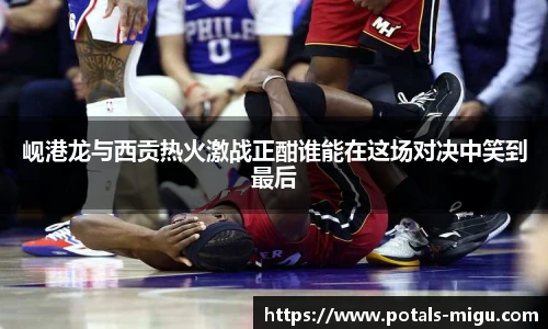 岘港龙与西贡热火激战正酣谁能在这场对决中笑到最后