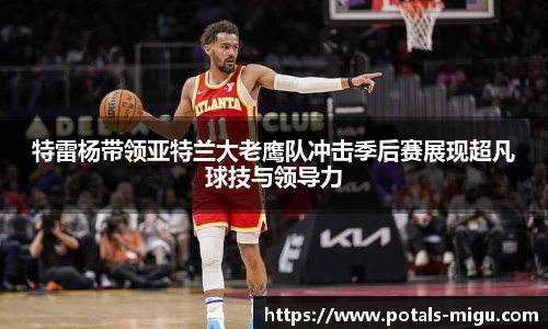 特雷杨带领亚特兰大老鹰队冲击季后赛展现超凡球技与领导力