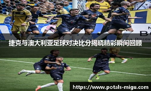 捷克与澳大利亚足球对决比分揭晓精彩瞬间回顾