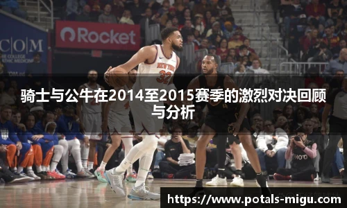 骑士与公牛在2014至2015赛季的激烈对决回顾与分析